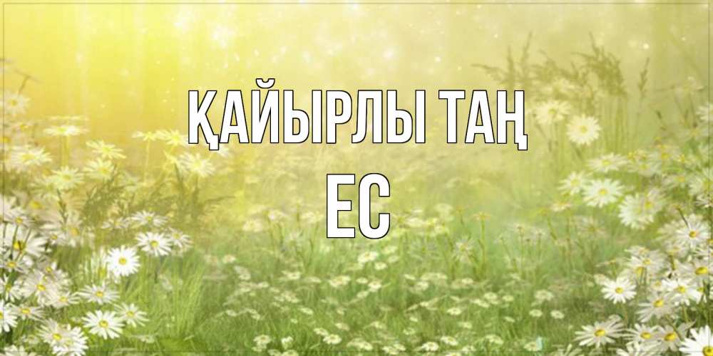 Күн сайын ашық хат с именем, Ес Қайырлы таң доброе утро Онлайн тегін жүктеп алу тілектері бар керемет карта 