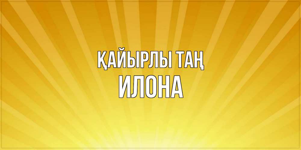 Күн сайын ашық хат с именем, Илона Қайырлы таң пожелания доброго утра Онлайн тегін жүктеп алу тілектері бар керемет карта 