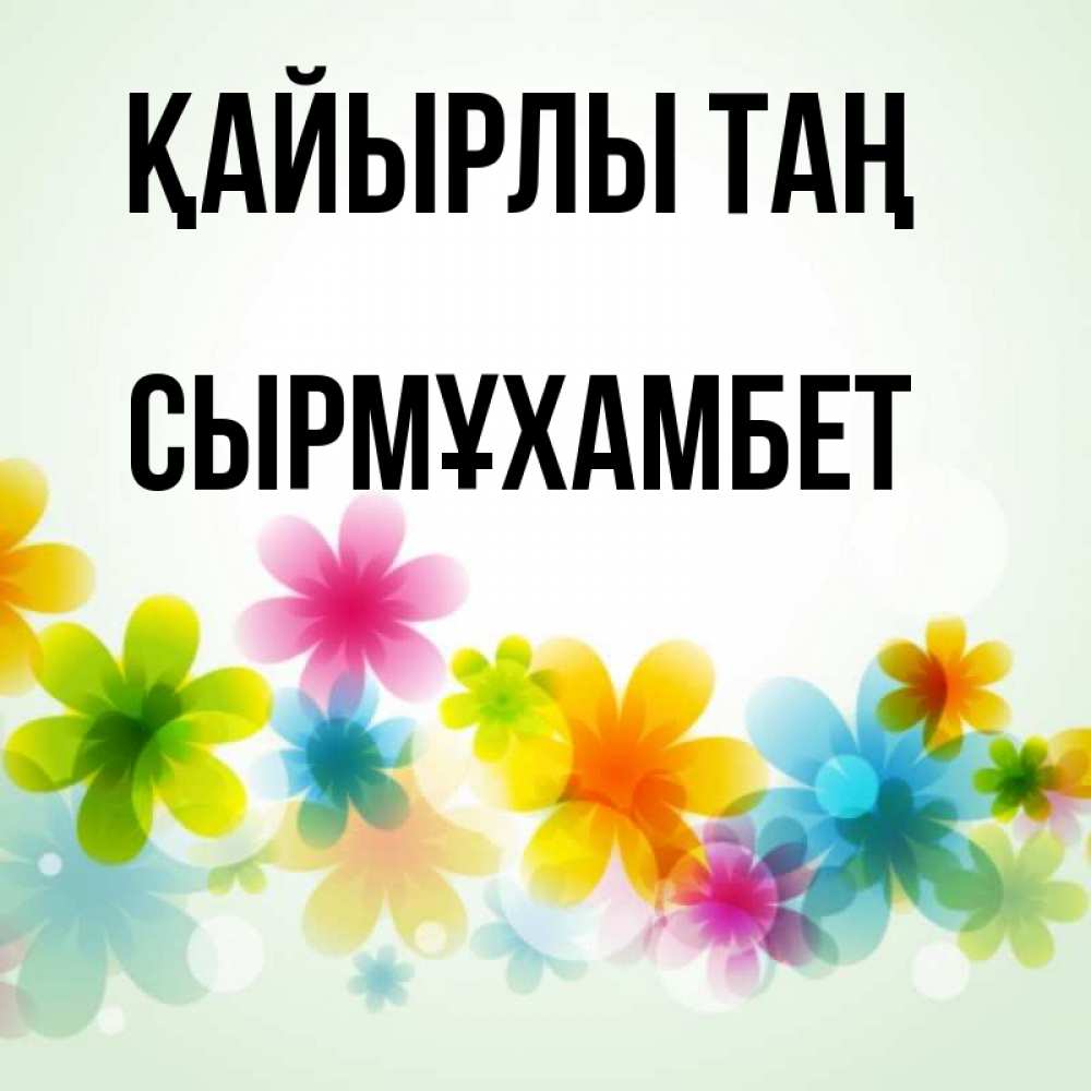 Күн сайын ашық хат с именем, СЫРМҰХАМБЕТ Қайырлы таң позитивные цветочки Онлайн тегін жүктеп алу тілектері бар керемет карта 