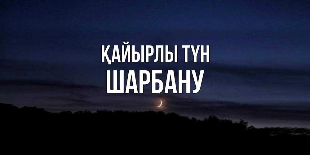 Күн сайын ашық хат с именем, ШАРБАНУ Қайырлы түн месяц Онлайн тегін жүктеп алу тілектері бар керемет карта 