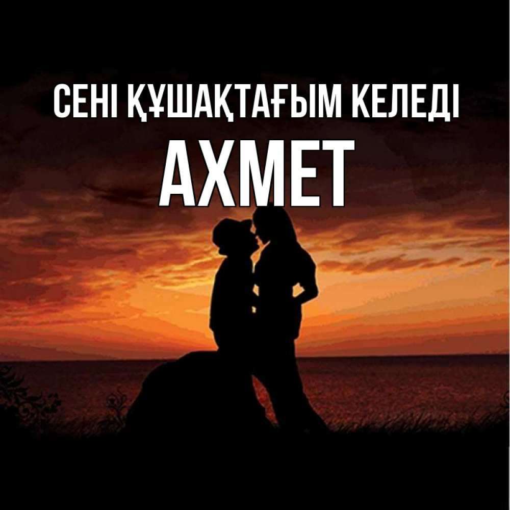 Күн сайын ашық хат с именем, Ахмет сені құшақтағым келеді парень и девушка и оранжевое небо Онлайн тегін жүктеп алу тілектері бар керемет карта 
