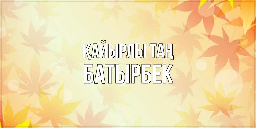 Күн сайын ашық хат с именем, Батырбек Қайырлы таң доброе утро Онлайн тегін жүктеп алу тілектері бар керемет карта 