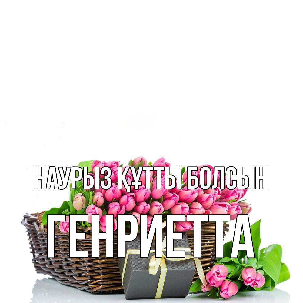 Күн сайын ашық хат с именем, Генриетта Наурыз құтты болсын цветы Онлайн тегін жүктеп алу тілектері бар керемет карта 