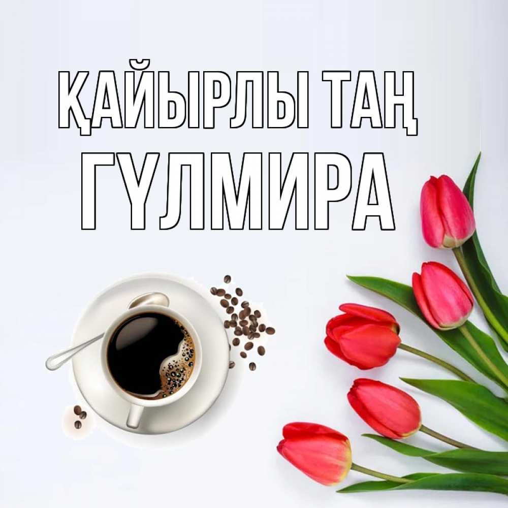Күн сайын ашық хат с именем, ГҮЛМИРА Қайырлы таң красное блюдце Онлайн тегін жүктеп алу тілектері бар керемет карта 