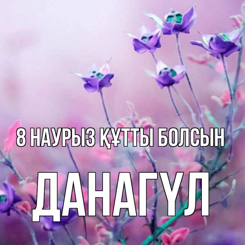 Күн сайын ашық хат с именем, ДАНАГҮЛ 8 наурыз құтты болсын международный женский день 2 Онлайн тегін жүктеп алу тілектері бар керемет карта 