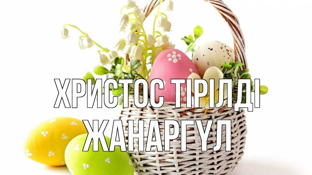 Күн сайын ашық хат с именем, ЖАНАРГҮЛ Христос тірілді пасха Онлайн тегін жүктеп алу тілектері бар керемет карта 