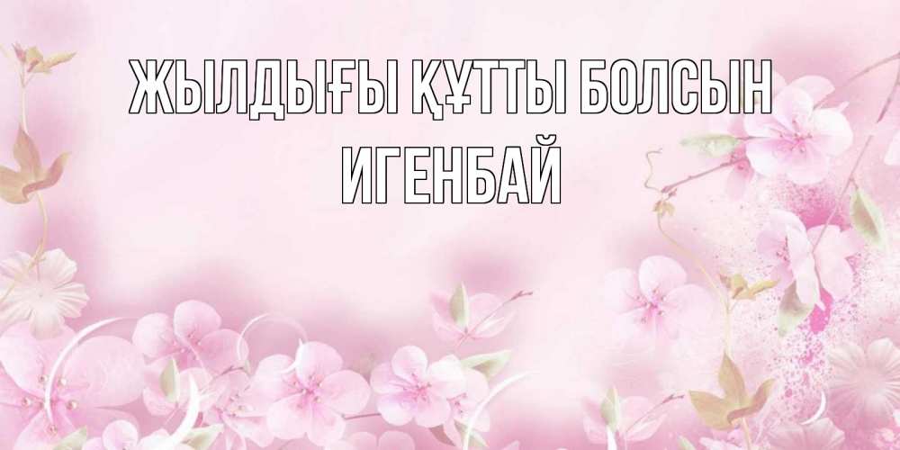 Күн сайын ашық хат с именем, Игенбай Жылдығы құтты болсын нежные цветы Онлайн тегін жүктеп алу тілектері бар керемет карта 