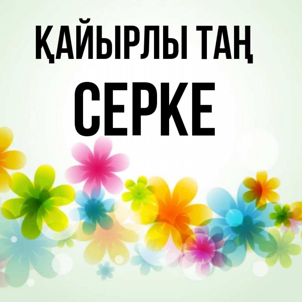 Күн сайын ашық хат с именем, СЕРКЕ Қайырлы таң позитивные цветочки Онлайн тегін жүктеп алу тілектері бар керемет карта 