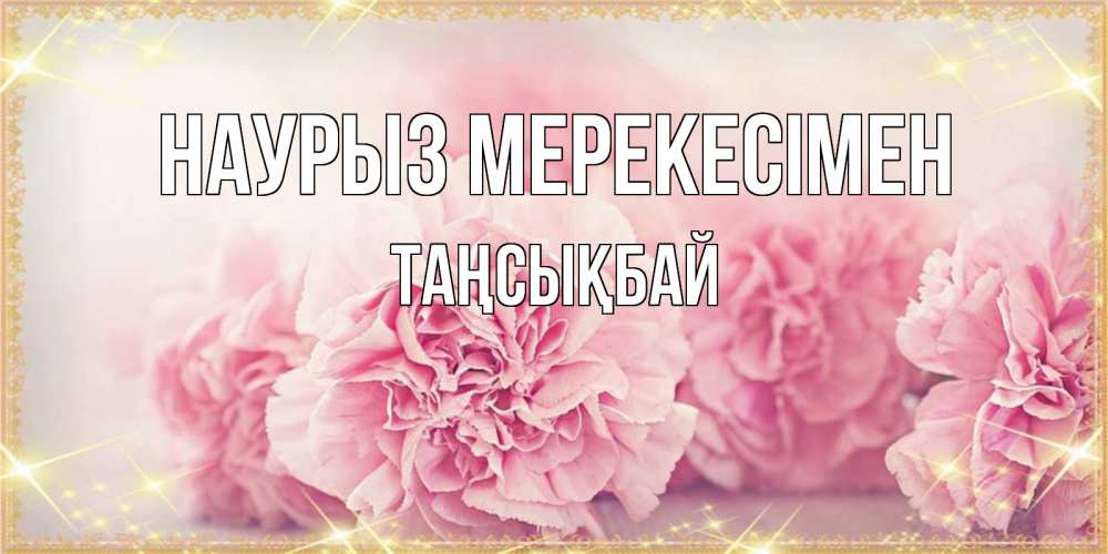 Күн сайын ашық хат с именем, ТАҢСЫҚБАЙ Наурыз мерекесімен розовые цветы на праздник весны наурыз Онлайн тегін жүктеп алу тілектері бар керемет карта 