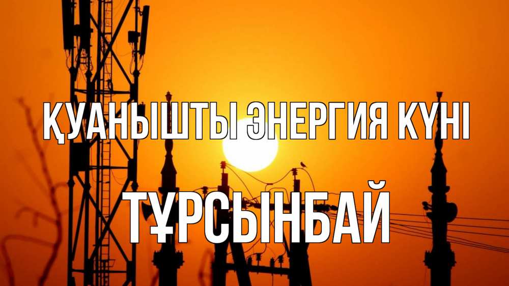 Күн сайын ашық хат с именем, ТҰРСЫНБАЙ Қуанышты энергия күні закат,  электроэнергия, энергетик Онлайн тегін жүктеп алу тілектері бар керемет карта 