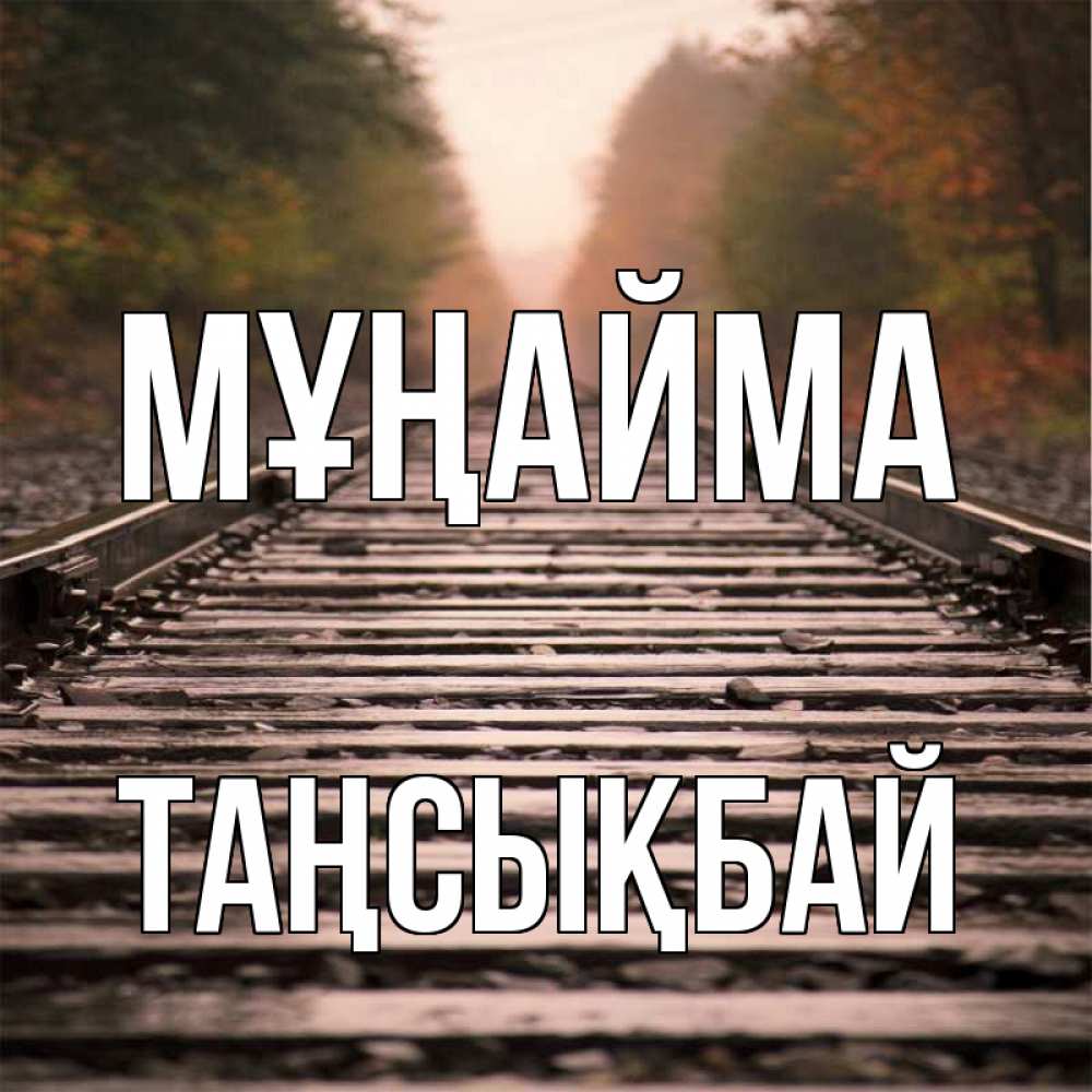 Күн сайын ашық хат с именем, ТАҢСЫҚБАЙ Мұңайма лес и железная дорога Онлайн тегін жүктеп алу тілектері бар керемет карта 