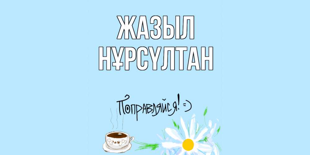 Күн сайын ашық хат с именем, НҰРСҮЛТАН Жазыл чай Онлайн тегін жүктеп алу тілектері бар керемет карта 