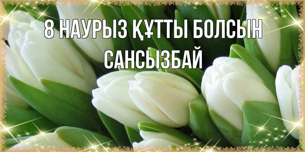 Күн сайын ашық хат с именем, САНСЫЗБАЙ 8 наурыз құтты болсын поздравляем с 8 марта Онлайн тегін жүктеп алу тілектері бар керемет карта 