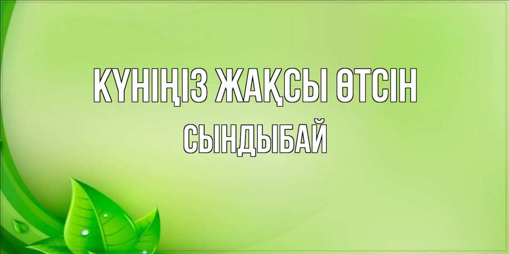 Күн сайын ашық хат с именем, СЫНДЫБАЙ Күніңіз жақсы өтсін зеленая тема Онлайн тегін жүктеп алу тілектері бар керемет карта 