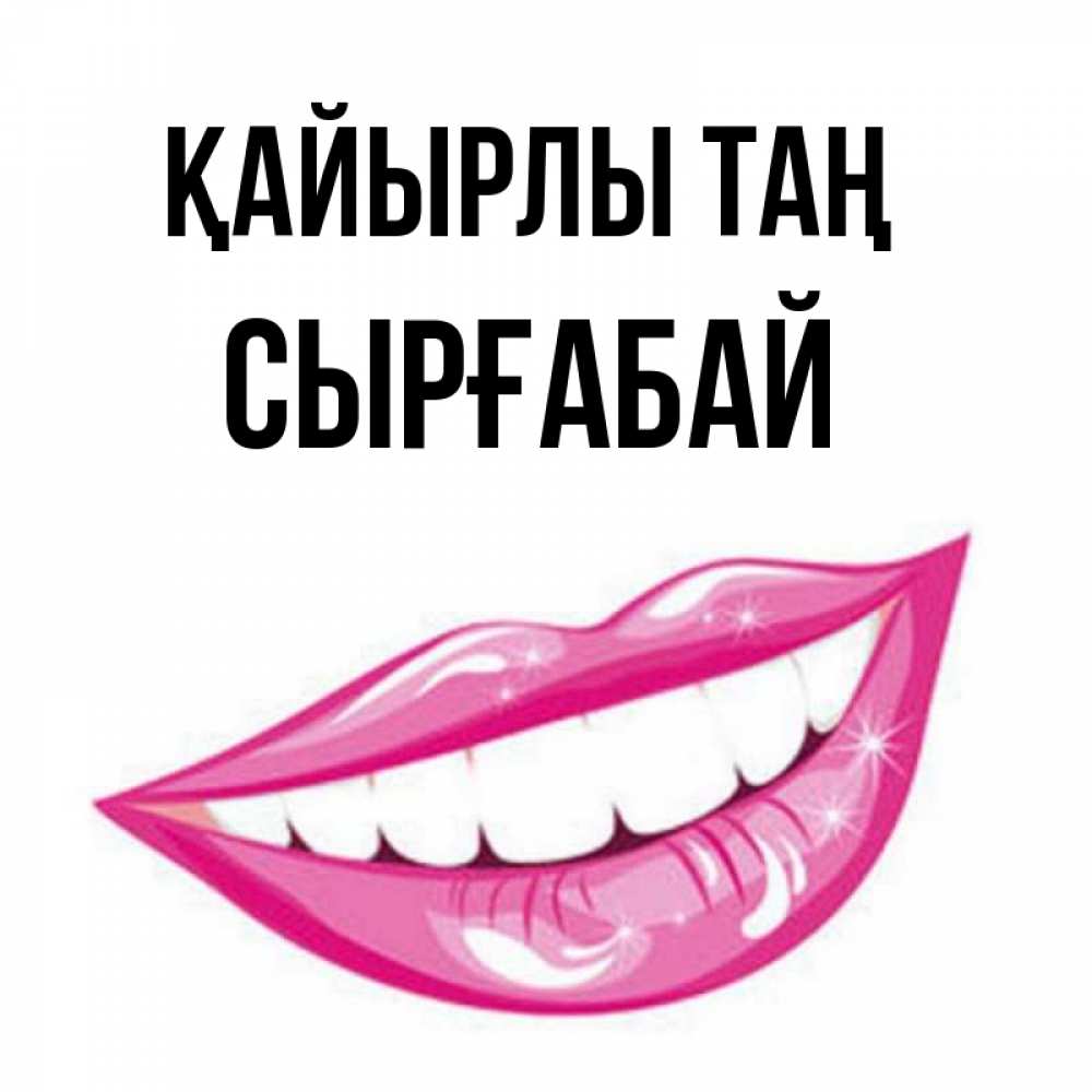 Күн сайын ашық хат с именем, СЫРҒАБАЙ Қайырлы таң розовые губы и белые зубы Онлайн тегін жүктеп алу тілектері бар керемет карта 