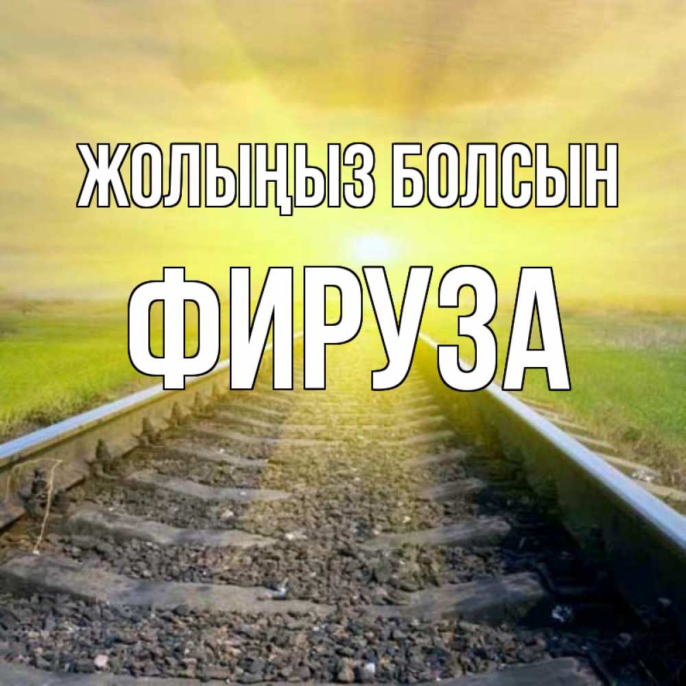 Күн сайын ашық хат с именем, ФИРУЗА Жолыңыз болсын красивая железная дорога Онлайн тегін жүктеп алу тілектері бар керемет карта 