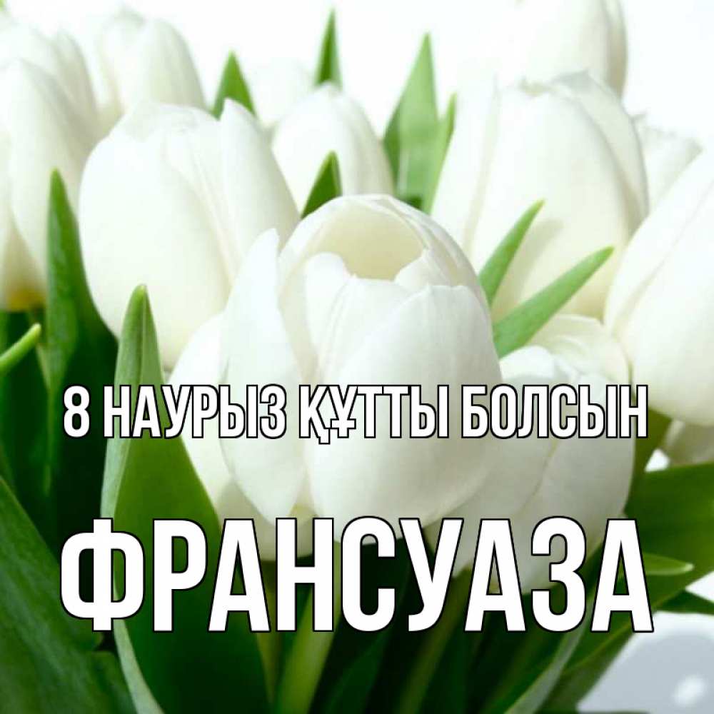 Күн сайын ашық хат с именем, Франсуаза 8 наурыз құтты болсын цветы Онлайн тегін жүктеп алу тілектері бар керемет карта 