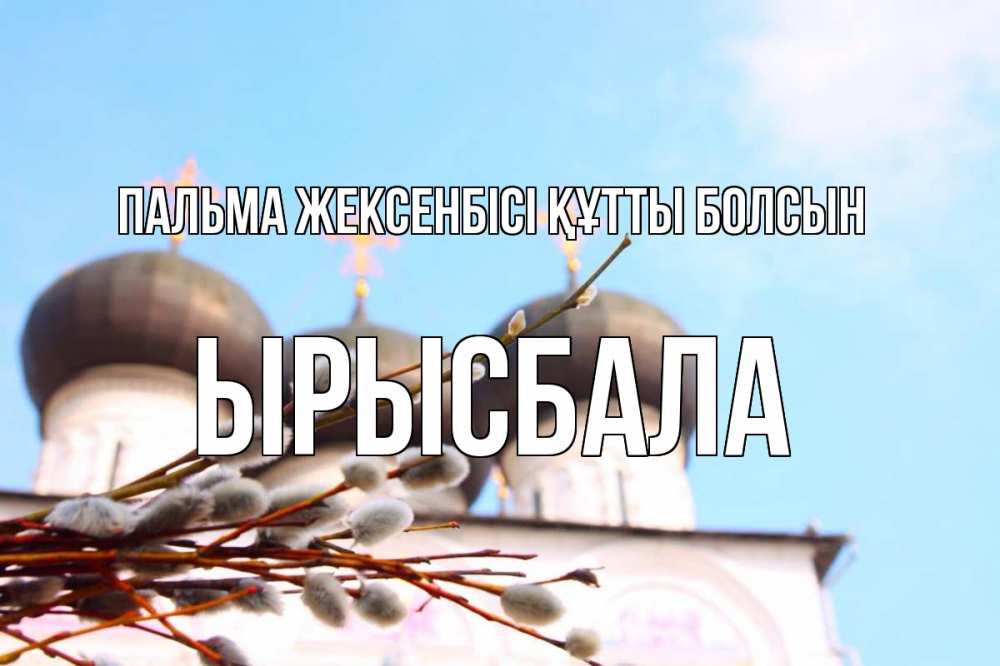 Күн сайын ашық хат с именем, ЫРЫСБАЛА Пальма жексенбісі құтты болсын верба Онлайн тегін жүктеп алу тілектері бар керемет карта 