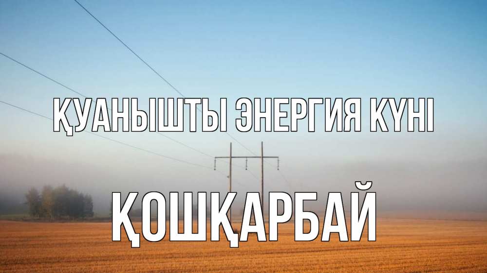Күн сайын ашық хат с именем, ҚОШҚАРБАЙ Қуанышты энергия күні ЛЭП столбы Онлайн тегін жүктеп алу тілектері бар керемет карта 