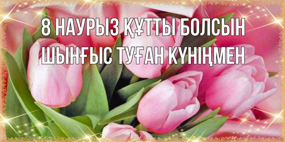 Картинка 8 наурыз құтты болсын, ШЫНҒЫС! ТУҒАН КҮНІҢМЕН!