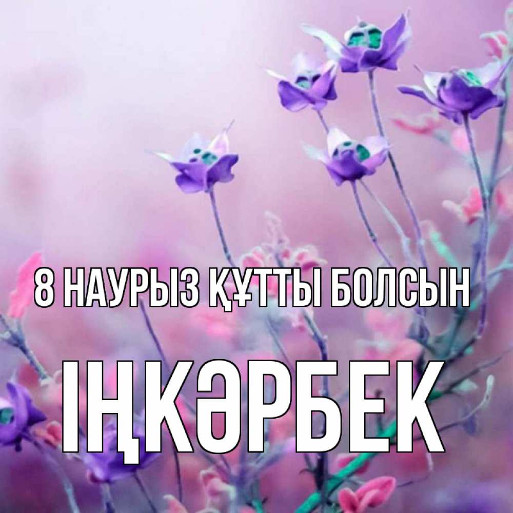 Күн сайын ашық хат с именем, ІҢКӘРБЕК 8 наурыз құтты болсын международный женский день 2 Онлайн тегін жүктеп алу тілектері бар керемет карта 