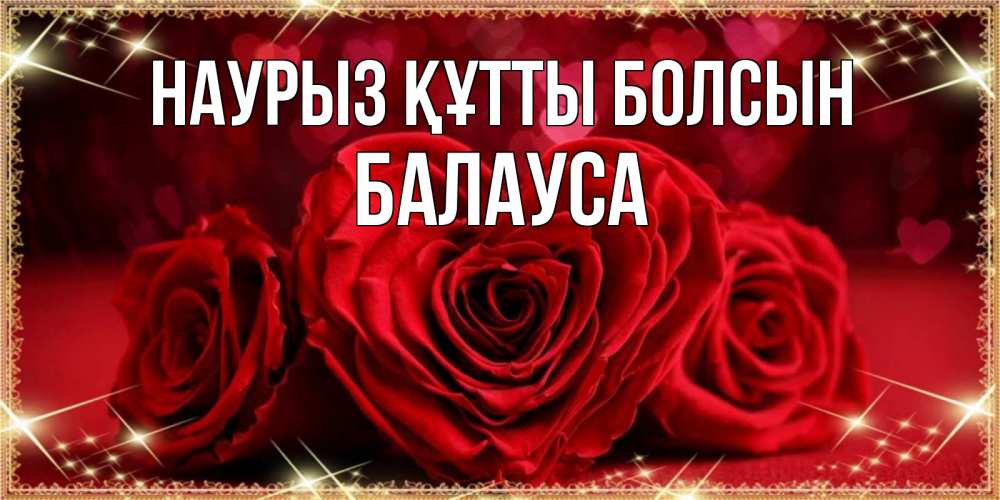 Күн сайын ашық хат с именем, БАЛАУСА Наурыз құтты болсын три красные розы Онлайн тегін жүктеп алу тілектері бар керемет карта 