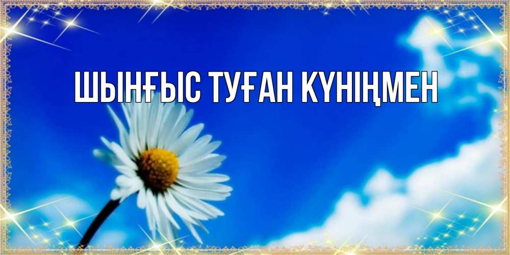 Картинка  с именем , ШЫНҒЫС! ТУҒАН КҮНІҢМЕН!