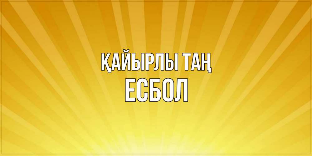 Күн сайын ашық хат с именем, Есбол Қайырлы таң пожелания доброго утра Онлайн тегін жүктеп алу тілектері бар керемет карта 