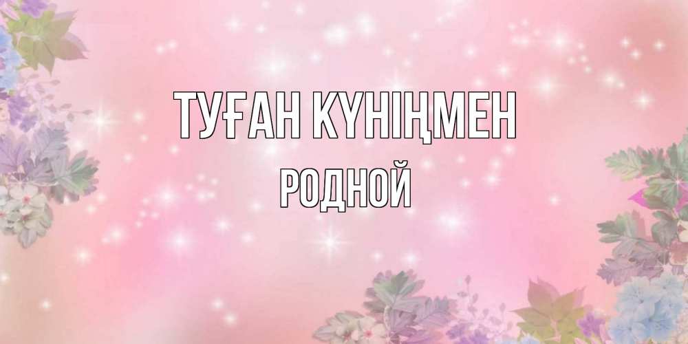 Күн сайын ашық хат с именем, Родной Туған күніңмен открыта с цветами в нежных тонах Онлайн тегін жүктеп алу тілектері бар керемет карта 