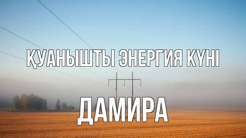 Күн сайын ашық хат с именем, ДАМИРА Қуанышты энергия күні ЛЭП столбы Онлайн тегін жүктеп алу тілектері бар керемет карта 
