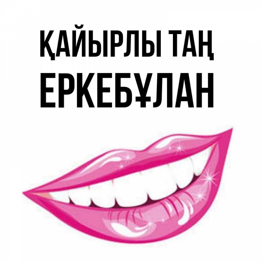 Күн сайын ашық хат с именем, Еркебұлан Қайырлы таң розовые губы и белые зубы Онлайн тегін жүктеп алу тілектері бар керемет карта 