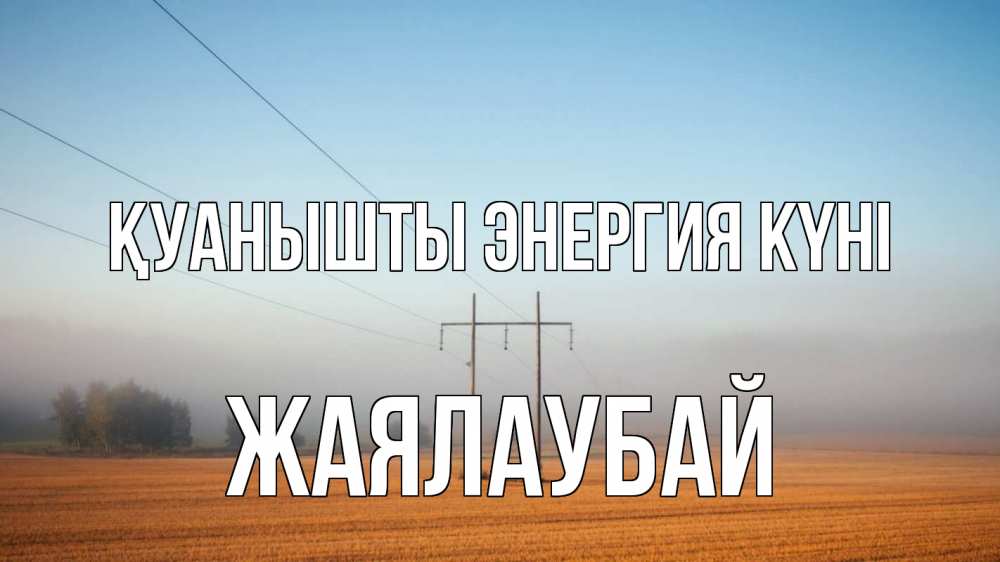 Күн сайын ашық хат с именем, Жаялаубай Қуанышты энергия күні ЛЭП столбы Онлайн тегін жүктеп алу тілектері бар керемет карта 