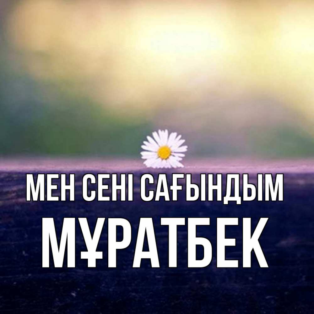 Күн сайын ашық хат с именем, Мұратбек Мен сені сағындым приходи в гости Онлайн тегін жүктеп алу тілектері бар керемет карта 