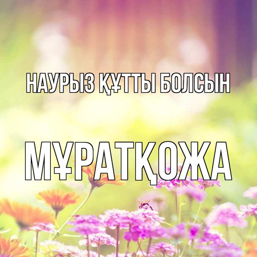 Күн сайын ашық хат с именем, Мұратқожа Наурыз құтты болсын цветы весна Онлайн тегін жүктеп алу тілектері бар керемет карта 