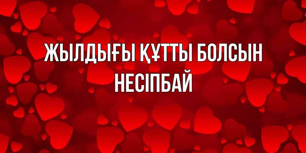 Күн сайын ашық хат с именем, НЕСІПБАЙ Жылдығы құтты болсын прекрасные сердечки на открытке с красным фоном Онлайн тегін жүктеп алу тілектері бар керемет карта 