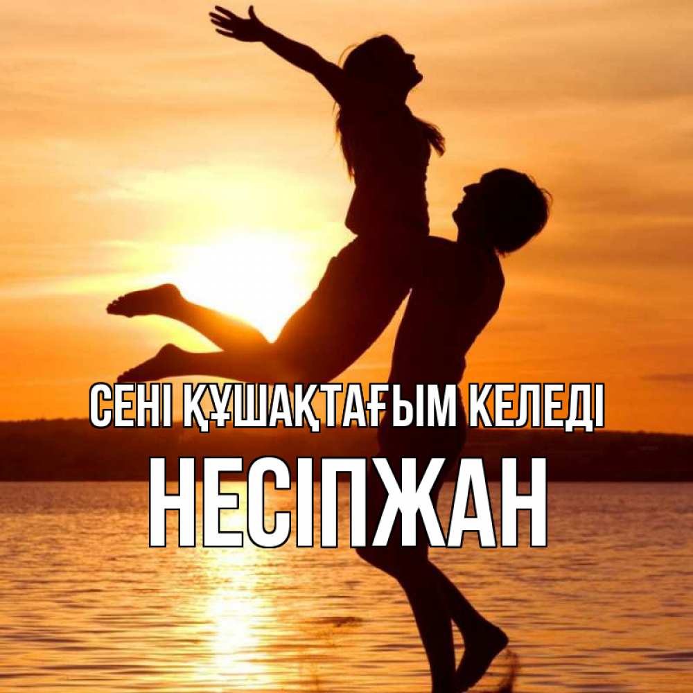 Күн сайын ашық хат с именем, НЕСІПЖАН сені құшақтағым келеді парень поднимает девушку и она летит Онлайн тегін жүктеп алу тілектері бар керемет карта 