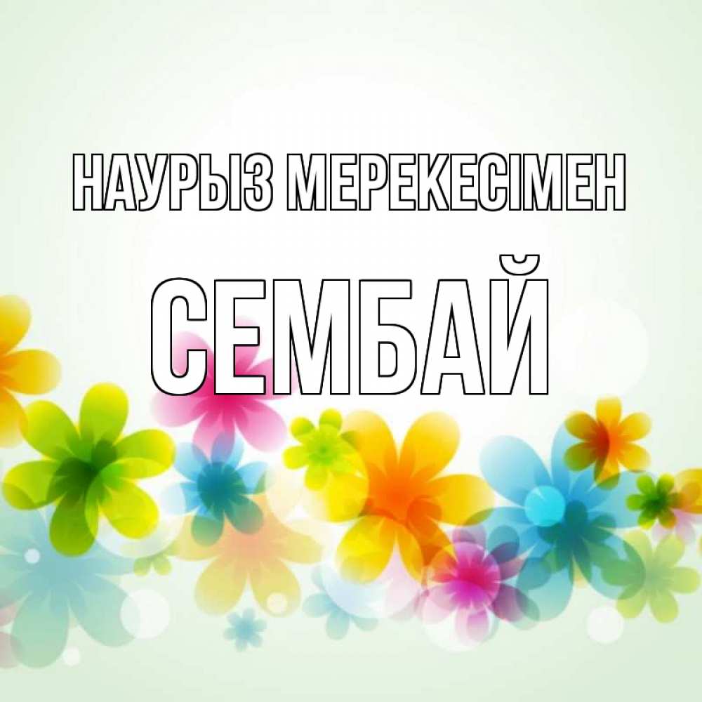 Күн сайын ашық хат с именем, СЕМБАЙ Наурыз мерекесімен цветы Онлайн тегін жүктеп алу тілектері бар керемет карта 