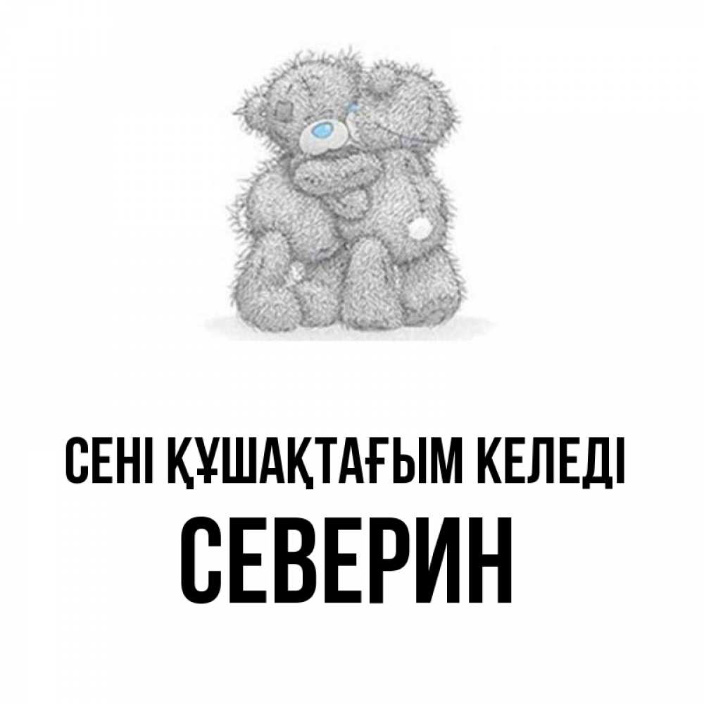 Күн сайын ашық хат с именем, Северин сені құшақтағым келеді два теддика Онлайн тегін жүктеп алу тілектері бар керемет карта 