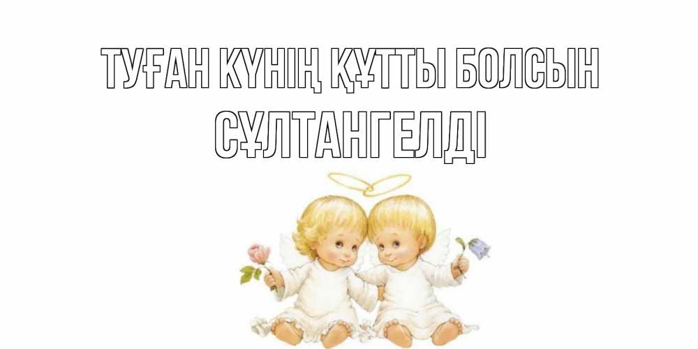 Күн сайын ашық хат с именем, СҰЛТАНГЕЛДІ Туған күнің құтты болсын Два ребенка ангела Онлайн тегін жүктеп алу тілектері бар керемет карта 