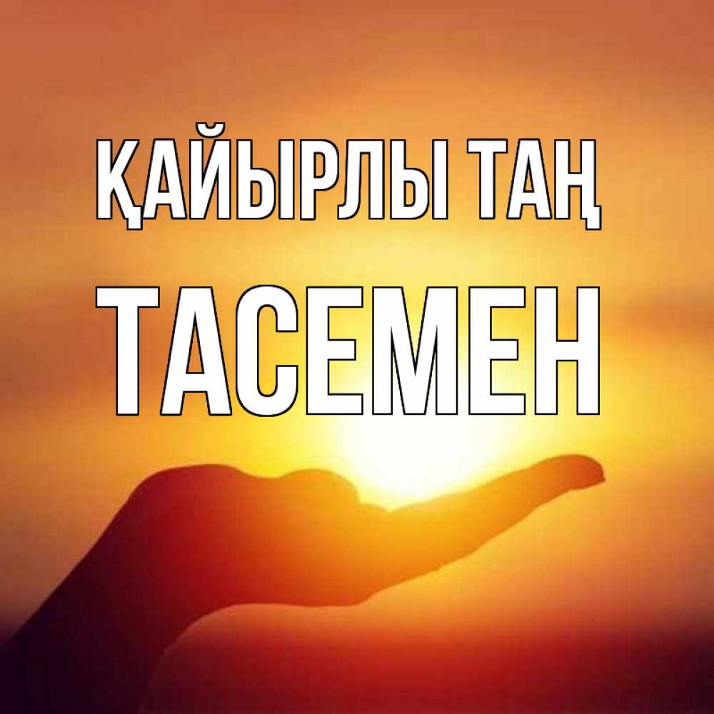 Күн сайын ашық хат с именем, ТАСЕМЕН Қайырлы таң ладошка и закат Онлайн тегін жүктеп алу тілектері бар керемет карта 