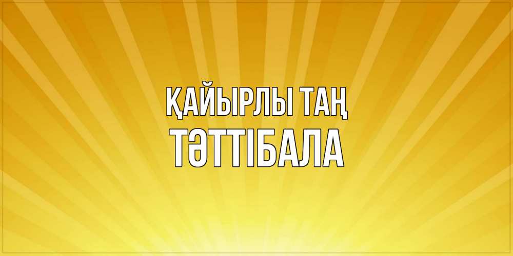 Күн сайын ашық хат с именем, ТӘТТІБАЛА Қайырлы таң пожелания доброго утра Онлайн тегін жүктеп алу тілектері бар керемет карта 
