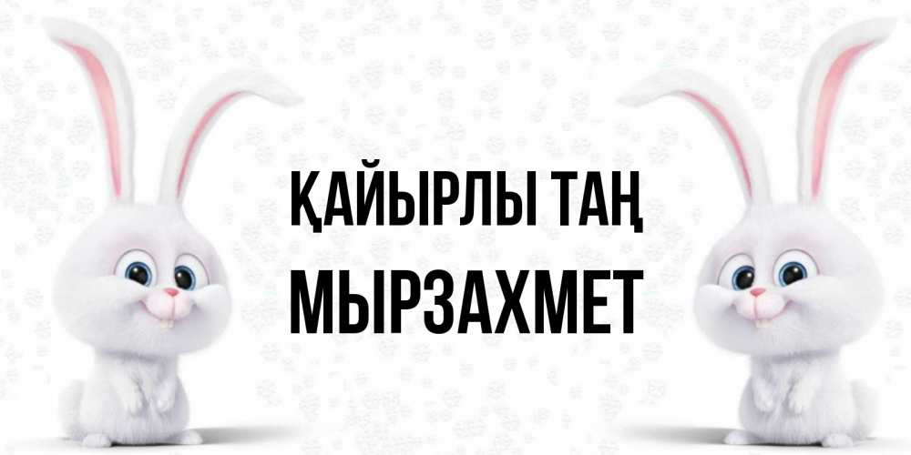 Күн сайын ашық хат с именем, МЫРЗАХМЕТ Қайырлы таң кролики с длинными ушками Онлайн тегін жүктеп алу тілектері бар керемет карта 