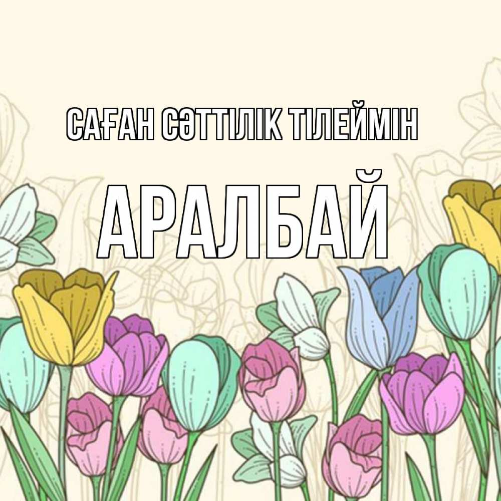 Күн сайын ашық хат с именем, Аралбай Саған сәттілік тілеймін тюльпаны Онлайн тегін жүктеп алу тілектері бар керемет карта 