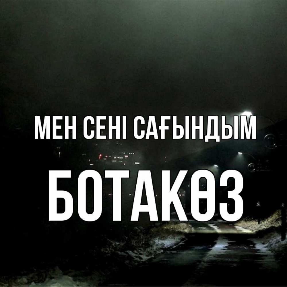 Күн сайын ашық хат с именем, БОТАКӨЗ Мен сені сағындым окраина города Онлайн тегін жүктеп алу тілектері бар керемет карта 