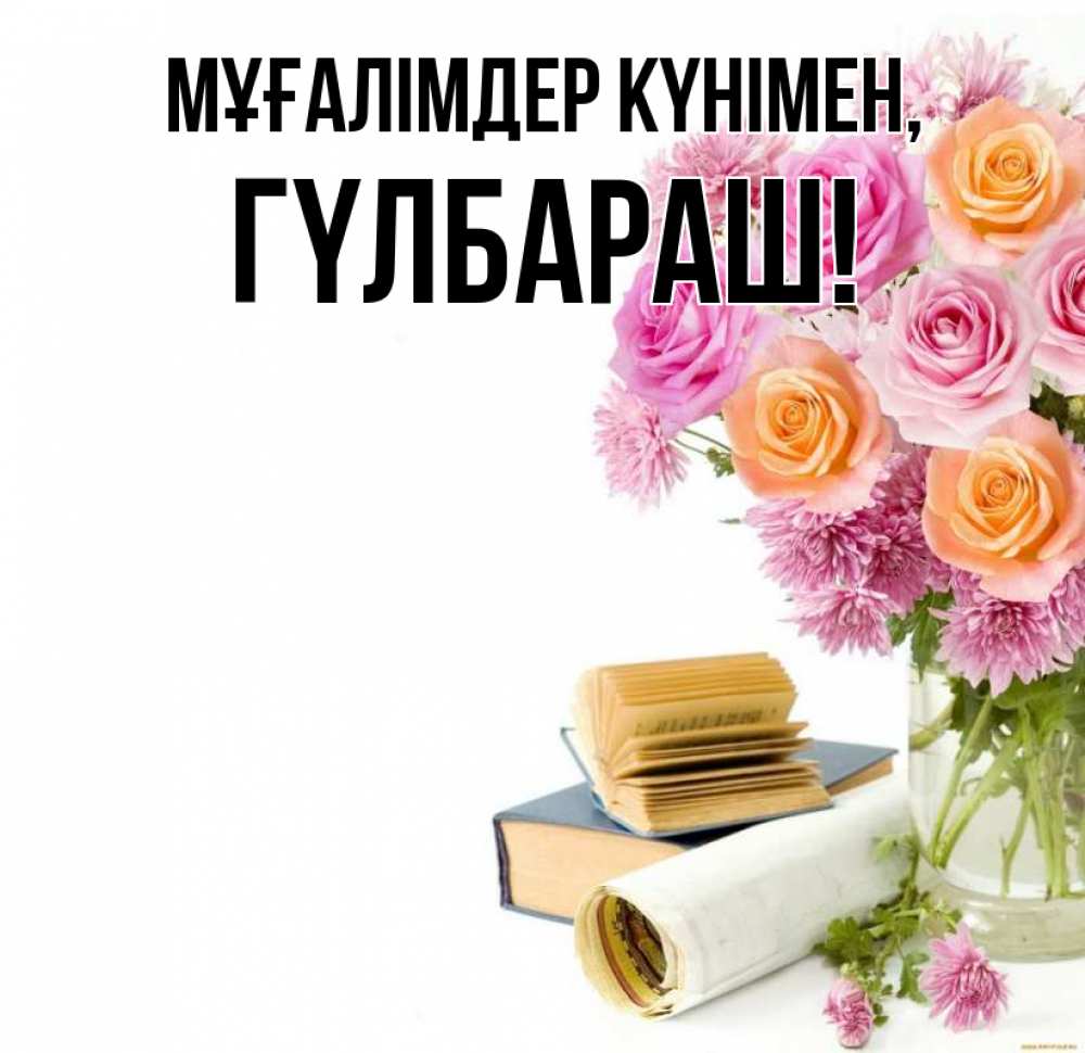 Күн сайын ашық хат с именем, ГҮЛБАРАШ Мұғалімдер күнімен цветы Онлайн тегін жүктеп алу тілектері бар керемет карта 