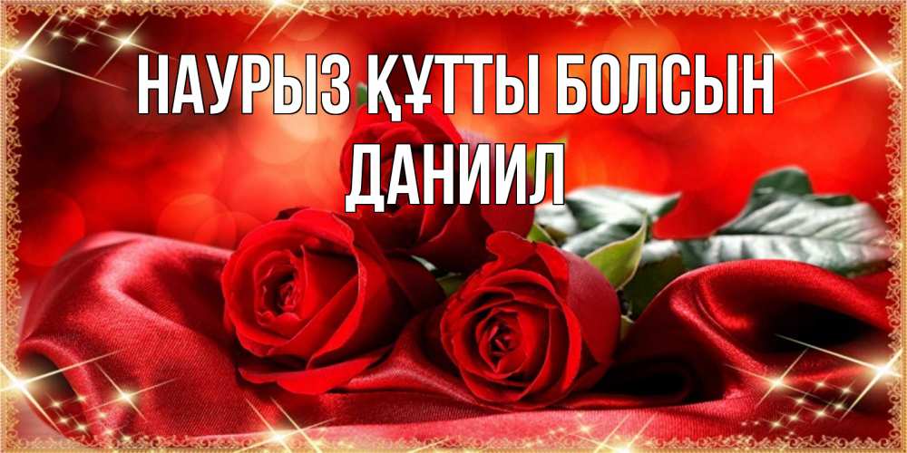Күн сайын ашық хат с именем, Даниил Наурыз құтты болсын открытка красного цвета с розами на наурыз Онлайн тегін жүктеп алу тілектері бар керемет карта 