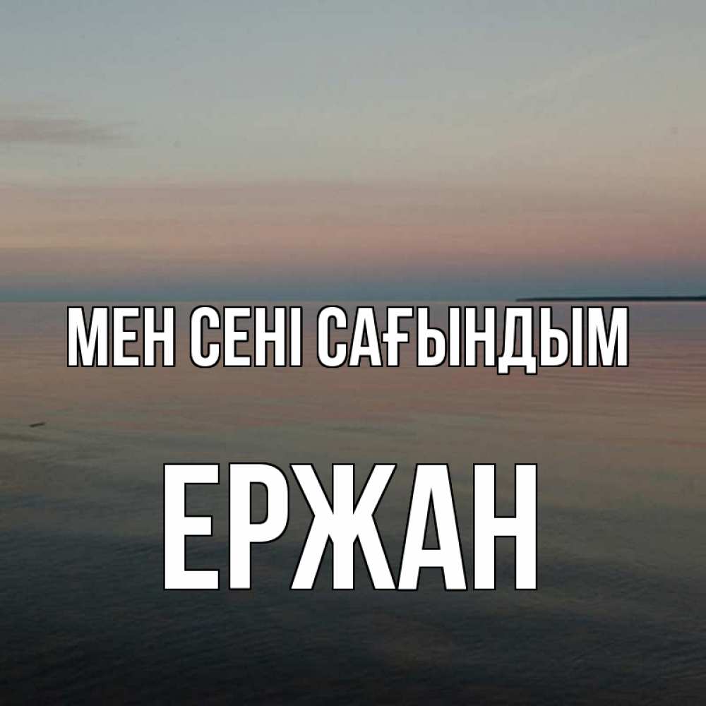 Күн сайын ашық хат с именем, Ержан Мен сені сағындым пусто Онлайн тегін жүктеп алу тілектері бар керемет карта 