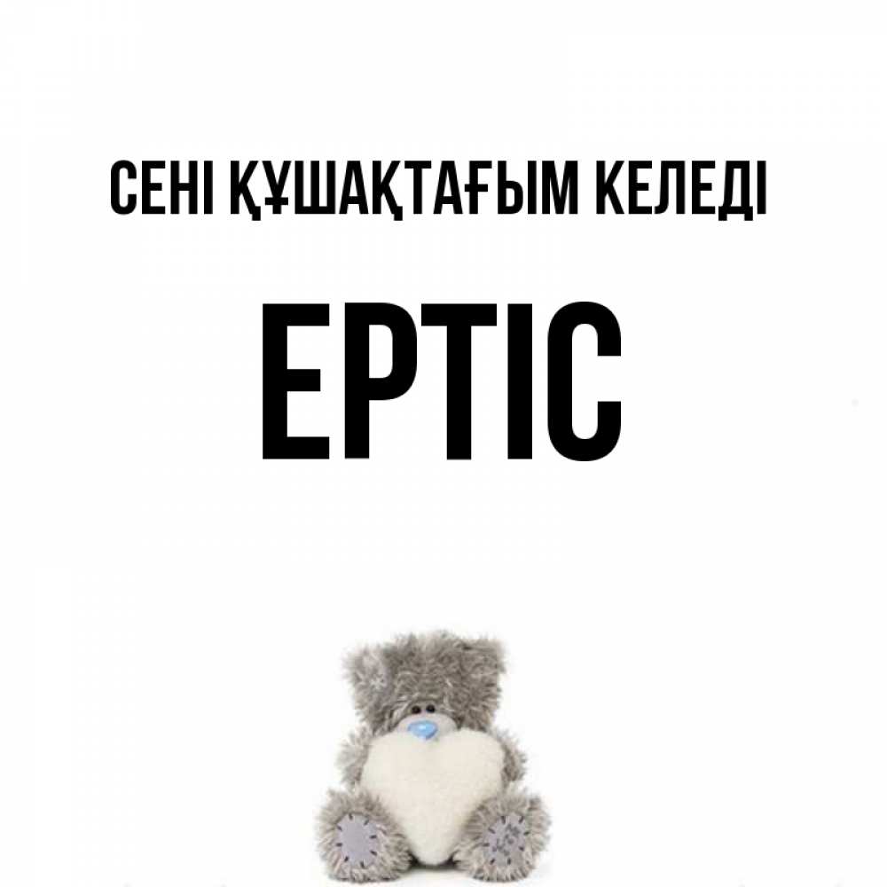 Күн сайын ашық хат с именем, Ертіс сені құшақтағым келеді медвежонок с сердечком белого цвета Онлайн тегін жүктеп алу тілектері бар керемет карта 