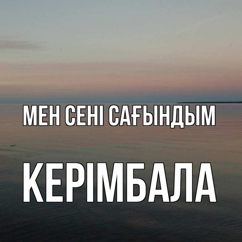 Күн сайын ашық хат с именем, КЕРІМБАЛА Мен сені сағындым пусто Онлайн тегін жүктеп алу тілектері бар керемет карта 