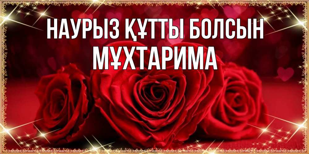 Күн сайын ашық хат с именем, МҰХТАРИМА Наурыз құтты болсын три красные розы Онлайн тегін жүктеп алу тілектері бар керемет карта 